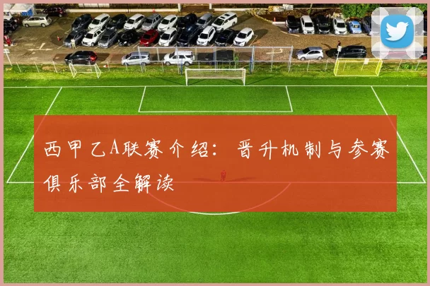 西甲乙A联赛介绍:晋升机制与参赛俱乐部全解读