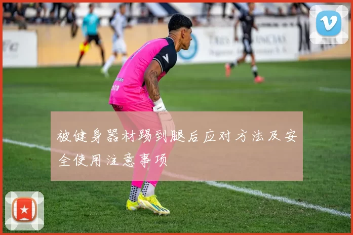 被健身器材踢到腿后应对方法及安全使用注意事项